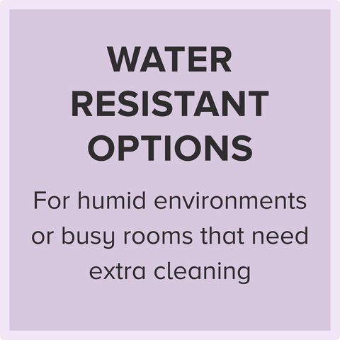 water resistant options, for humid environments or busy rooms that need extra cleaning