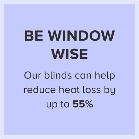 be window wise, our blinds can help reduce heat loss by up to 55%